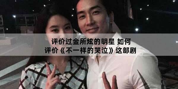 评价过金所炫的明星 如何评价《不一样的哭泣》这部剧
